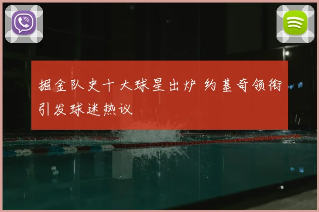 掘金队史十大球星出炉 约基奇领衔引发球迷热议