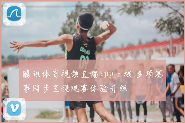 腾讯体育视频直播app上线 多项赛事同步呈现观赛体验升级