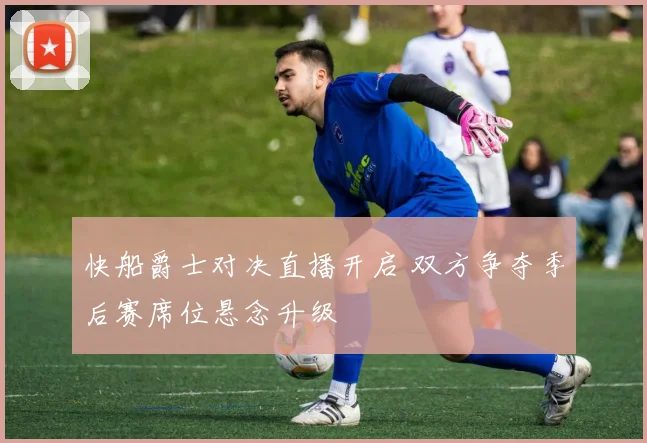 快船爵士对决直播开启 双方争夺季后赛席位悬念升级