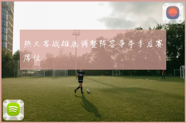 热火客战雄鹿调整阵容争夺季后赛席位