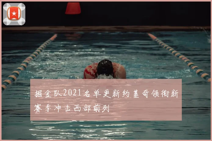 掘金队2021名单更新约基奇领衔新赛季冲击西部前列