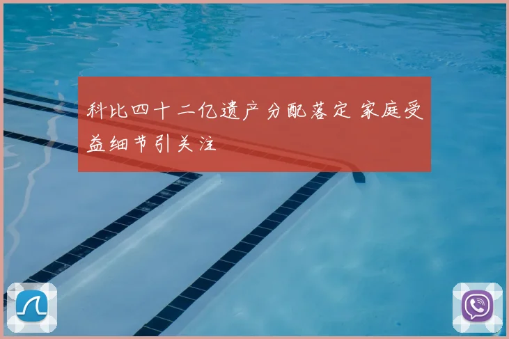 科比四十二亿遗产分配落定 家庭受益细节引关注