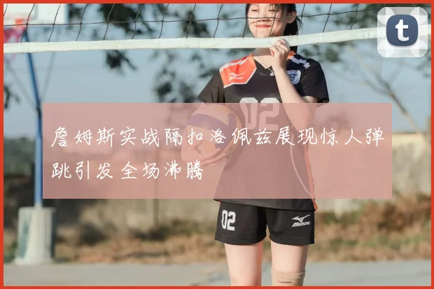 詹姆斯实战隔扣洛佩兹展现惊人弹跳引发全场沸腾