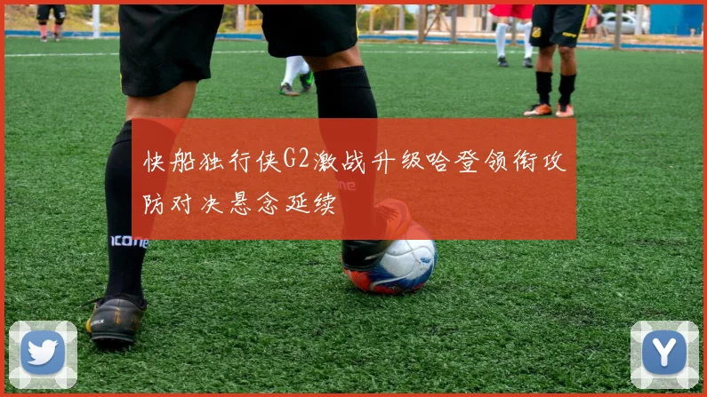 快船独行侠G2激战升级哈登领衔攻防对决悬念延续