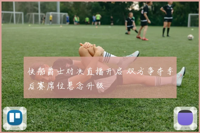 快船爵士对决直播开启 双方争夺季后赛席位悬念升级