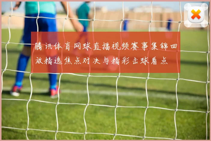 腾讯体育网球直播视频赛事集锦回放精选焦点对决与精彩击球看点