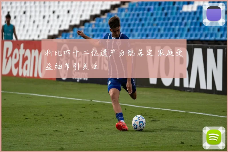 科比四十二亿遗产分配落定 家庭受益细节引关注