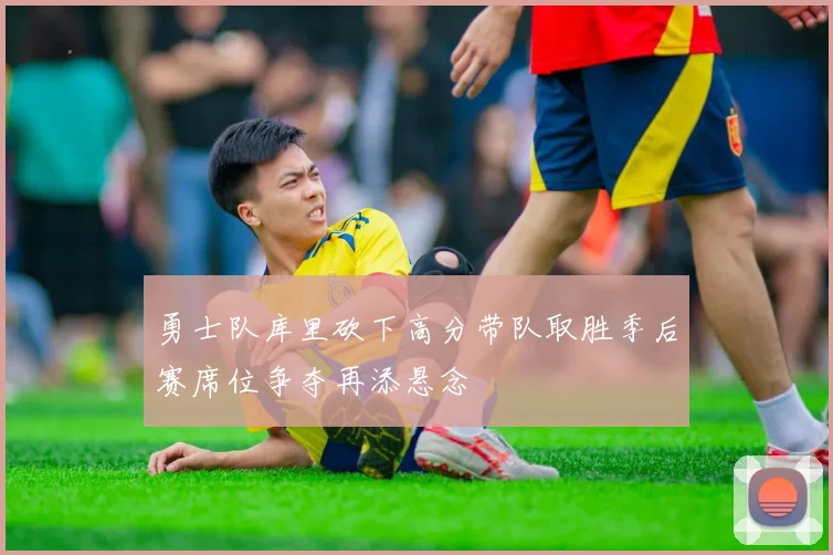 勇士队库里砍下高分带队取胜季后赛席位争夺再添悬念