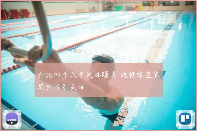 科比四个孩子近况曝光 退役球星家庭生活引关注