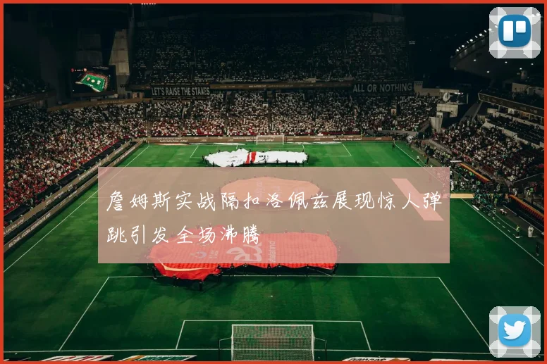 詹姆斯实战隔扣洛佩兹展现惊人弹跳引发全场沸腾